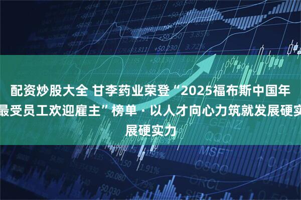 配资炒股大全 甘李药业荣登“2025福布斯中国年度最受员工欢迎雇主”榜单 · 以人才向心力筑就发展硬实力