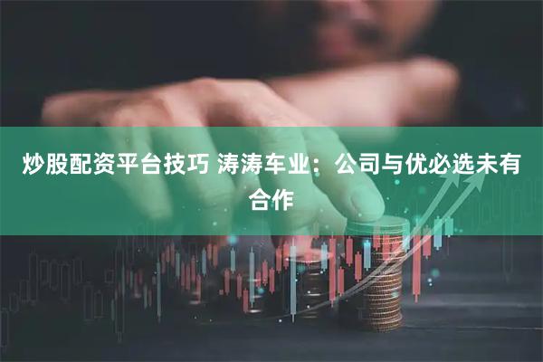 炒股配资平台技巧 涛涛车业：公司与优必选未有合作