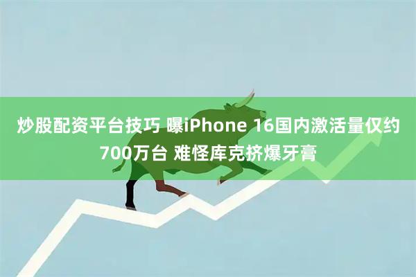 炒股配资平台技巧 曝iPhone 16国内激活量仅约700万台 难怪库克挤爆牙膏