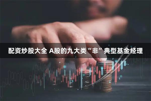 配资炒股大全 A股的九大类“非”典型基金经理