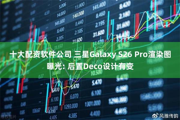 十大配资软件公司 三星Galaxy S26 Pro渲染图曝光: 后置Deco设计有变