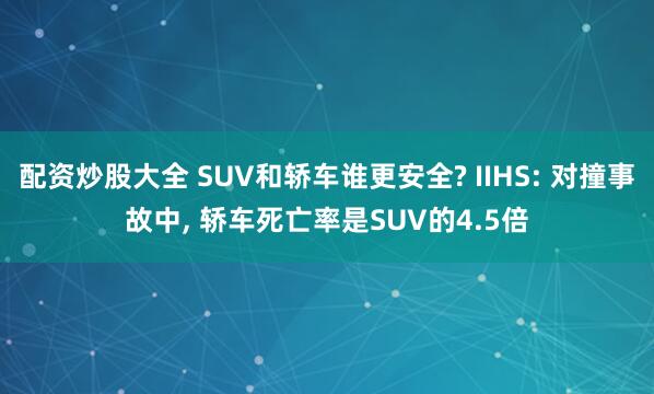 配资炒股大全 SUV和轿车谁更安全? IIHS: 对撞事故中, 轿车死亡率是SUV的4.5倍