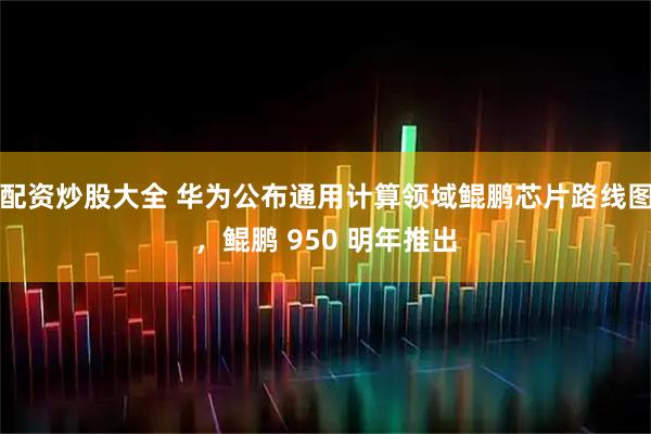 配资炒股大全 华为公布通用计算领域鲲鹏芯片路线图,鲲鹏 950 明年推出