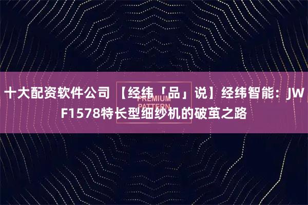 十大配资软件公司 【经纬「品」说】经纬智能:JWF1578特长型细纱机的破茧之路