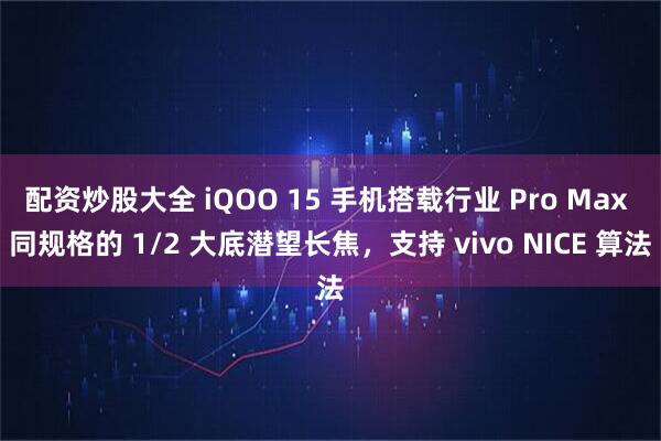 配资炒股大全 iQOO 15 手机搭载行业 Pro Max 同规格的 1/2 大底潜望长焦,支持 vivo NICE 算法