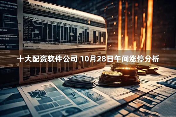 十大配资软件公司 10月28日午间涨停分析