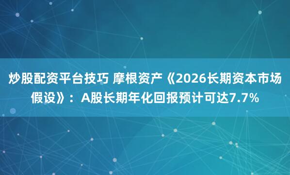 炒股配资平台技巧 摩根资产《2026长期资本市场假设》:A股长期年化回报预计可达7.7%