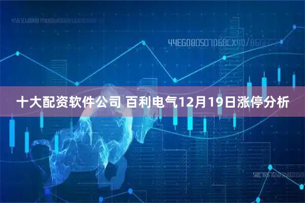 十大配资软件公司 百利电气12月19日涨停分析