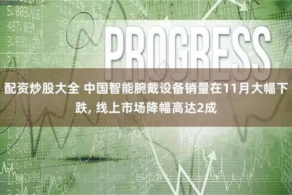 配资炒股大全 中国智能腕戴设备销量在11月大幅下跌, 线上市场降幅高达2成
